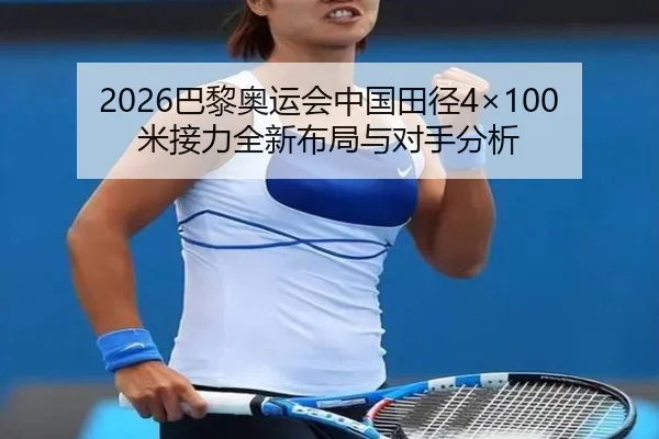2026巴黎奥运会中国田径4×100米接力全新布局与对手分析